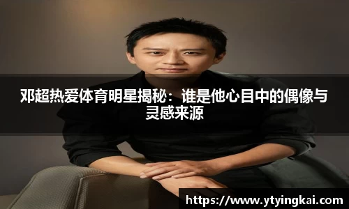 邓超热爱体育明星揭秘：谁是他心目中的偶像与灵感来源