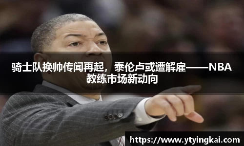 骑士队换帅传闻再起，泰伦卢或遭解雇——NBA教练市场新动向