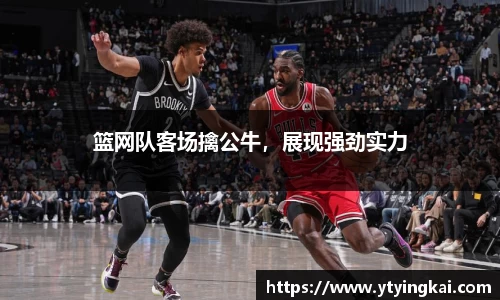 篮网队客场擒公牛，展现强劲实力