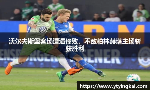沃尔夫斯堡客场遭遇惨败，不敌柏林赫塔主场斩获胜利