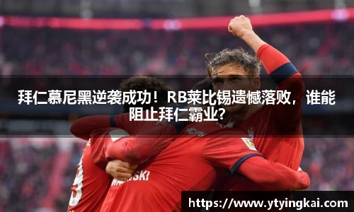 拜仁慕尼黑逆袭成功！RB莱比锡遗憾落败，谁能阻止拜仁霸业？