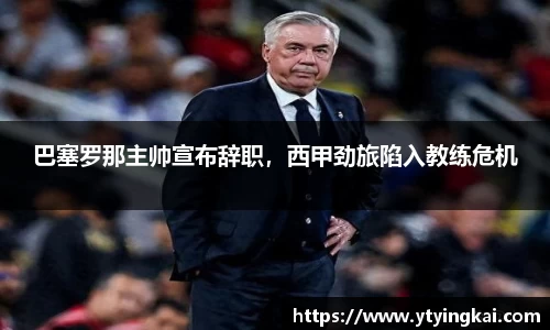 巴塞罗那主帅宣布辞职，西甲劲旅陷入教练危机