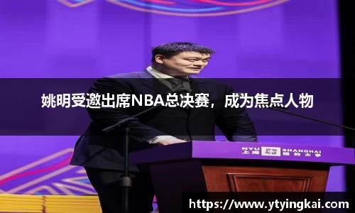 姚明受邀出席NBA总决赛，成为焦点人物