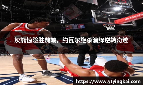 灰熊惊险胜鹈鹕，约瓦尔绝杀演绎逆转奇迹