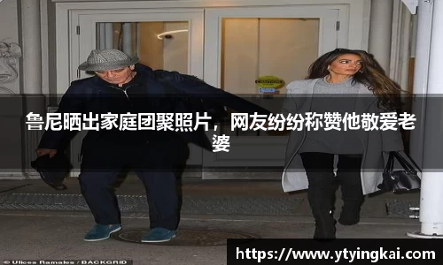 鲁尼晒出家庭团聚照片，网友纷纷称赞他敬爱老婆
