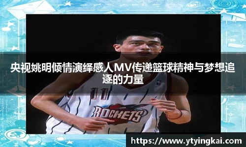 央视姚明倾情演绎感人MV传递篮球精神与梦想追逐的力量