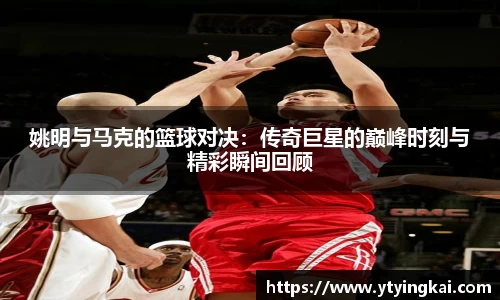 姚明与马克的篮球对决：传奇巨星的巅峰时刻与精彩瞬间回顾
