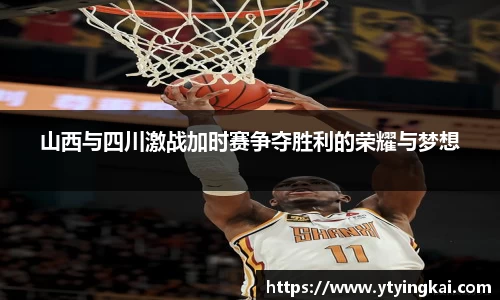 山西与四川激战加时赛争夺胜利的荣耀与梦想