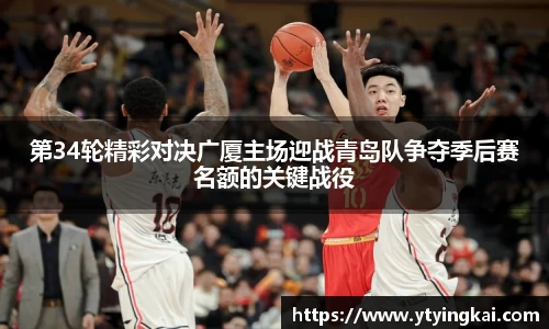 第34轮精彩对决广厦主场迎战青岛队争夺季后赛名额的关键战役