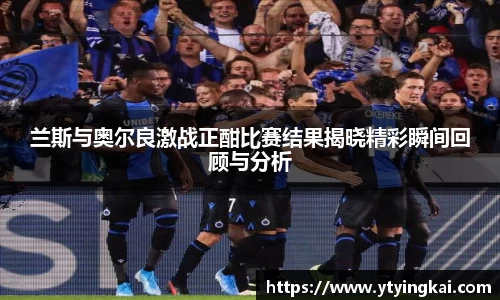 兰斯与奥尔良激战正酣比赛结果揭晓精彩瞬间回顾与分析