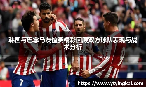 韩国与巴拿马友谊赛精彩回顾双方球队表现与战术分析