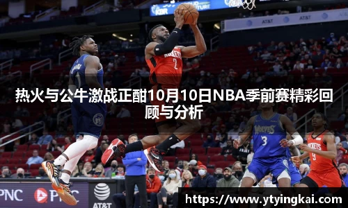 热火与公牛激战正酣10月10日NBA季前赛精彩回顾与分析