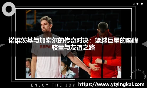 诺维茨基与加索尔的传奇对决：篮球巨星的巅峰较量与友谊之路