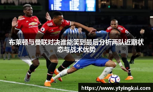 布莱顿与曼联对决谁能笑到最后分析两队近期状态与战术优势