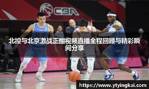 北控与北京激战正酣视频直播全程回顾与精彩瞬间分享