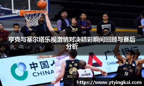 亨克与塞尔塔乐视激情对决精彩瞬间回顾与赛后分析