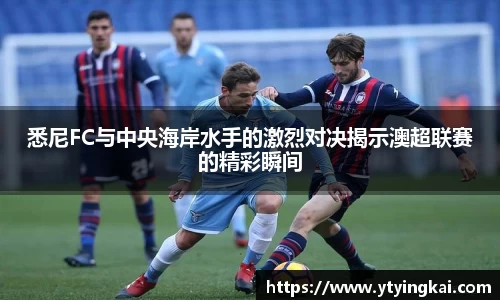 悉尼FC与中央海岸水手的激烈对决揭示澳超联赛的精彩瞬间