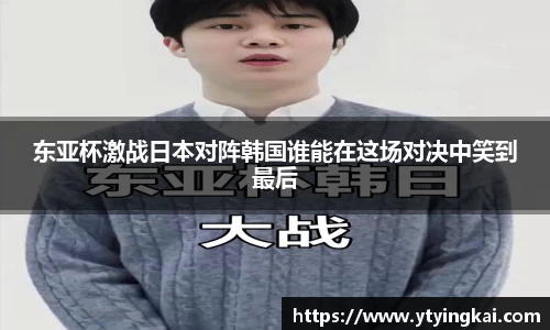 东亚杯激战日本对阵韩国谁能在这场对决中笑到最后