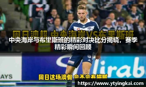 中央海岸与布里斯班的精彩对决比分揭晓，赛季精彩瞬间回顾