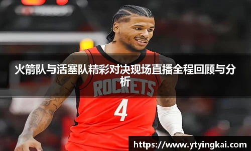 火箭队与活塞队精彩对决现场直播全程回顾与分析
