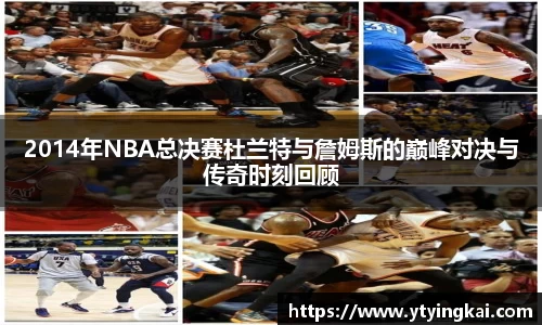 2014年NBA总决赛杜兰特与詹姆斯的巅峰对决与传奇时刻回顾