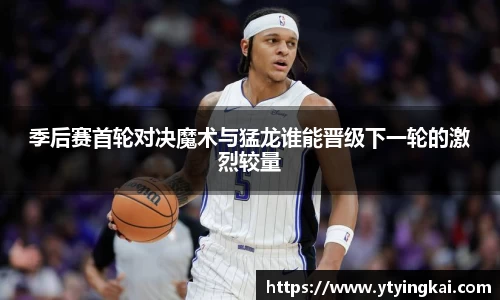 季后赛首轮对决魔术与猛龙谁能晋级下一轮的激烈较量