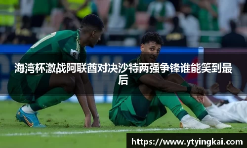海湾杯激战阿联酋对决沙特两强争锋谁能笑到最后