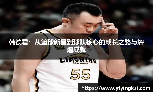 韩德君：从篮球新星到球队核心的成长之路与辉煌成就