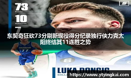 东契奇狂砍73分刷新现役得分纪录独行侠力克太阳终结其11连胜之势