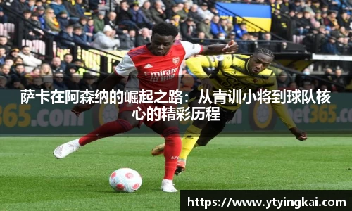 萨卡在阿森纳的崛起之路：从青训小将到球队核心的精彩历程
