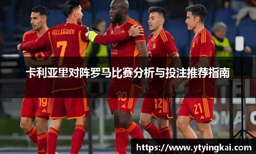 卡利亚里对阵罗马比赛分析与投注推荐指南