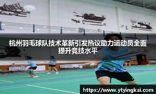 杭州羽毛球队技术革新引发热议助力运动员全面提升竞技水平