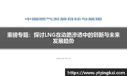 重磅专题：探讨LNG在边路渗透中的创新与未来发展趋势